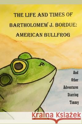 The Life and Times of Bartholomew J. Bordue: American Bullfrog: And Other Adventures Starring Timmy D. Zeidler 9781794098565