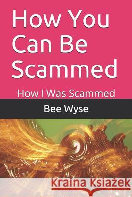 How You Can Be Scammed: How I Was Scammed Bee Wyse 9781794099005