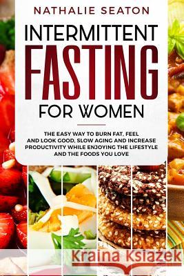 Intermittent Fasting for Women: The Easy Way to Burn Fat, Feel and Look Good, Slow Ageing and Increase Productivity while Enjoying the Lifestyle and t Seaton, Nathalie 9781794105836