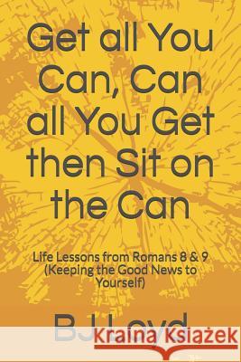 Get all You Can, Can all You Get then Sit on the Can: Life Lessons from Romans 8 & 9 (Keeping the Good News to Yourself) Loyd, Bj 9781794120440
