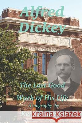 Alfred Dickey: The Last Good Work of His Life Keith a. Norman 9781794125414