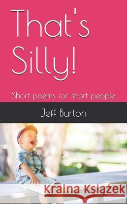 That's Silly!: Short Poems for Short People Jeff Burton 9781794132900 Independently Published