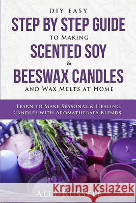 DIY Easy Step By Step Guide to Making Scented Soy & Beeswax Candles and Wax Melts at Home: Learn to Make Seasonal & Healing Candles with Aromatherapy Russell, Ally 9781794140257 Independently Published
