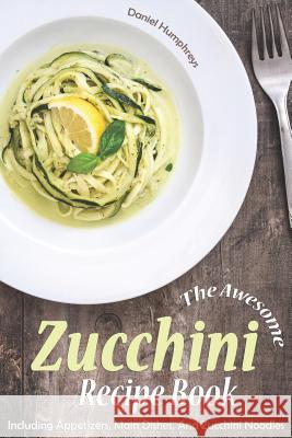 The Awesome Zucchini Recipe Book: Including Appetizers, Main Dishes, and Zucchini Noodles Daniel Humphreys 9781794145900 Independently Published