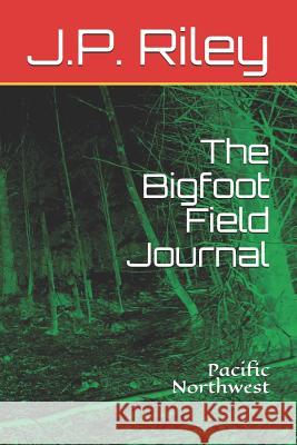 The Bigfoot Field Journal: Pacific Northwest J. P. Riley 9781794146464 Independently Published