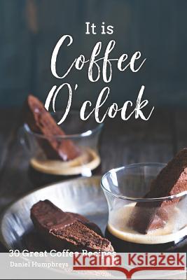 It Is Coffee O'Clock: 30 Great Coffee Recipes Daniel Humphreys 9781794149762 Independently Published