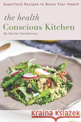 The Health Conscious Kitchen: Superfood Recipes to Boost Your Health Daniel Humphreys 9781794149816 Independently Published