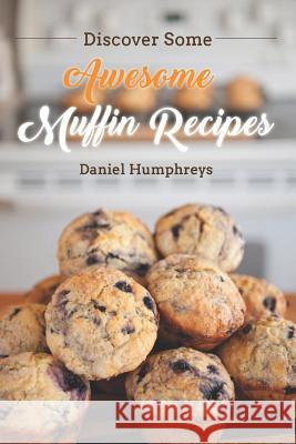 Discover Some Awesome Muffin Recipes: This Cookbook Is Easy to Follow Along So Be Happy and Eat Muffins! Daniel Humphreys 9781794150157