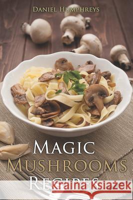 Magic Mushrooms Recipes: Let's Use the Best Fresh Mushrooms Around to Make Some Yummy Dishes Daniel Humphreys 9781794150911
