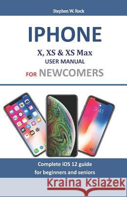Iphone X, XS & XS Max User Manual For Newcomers: Complete iOS 12 guide for beginners and seniors Rock, Stephen W. 9781794161689 Independently Published