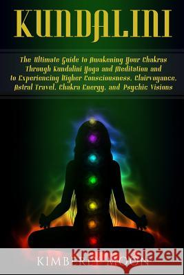 Kundalini: The Ultimate Guide to Awakening Your Chakras Through Kundalini Yoga and Meditation and to Experiencing Higher Consciou Kimberly Moon 9781794163782 Independently Published