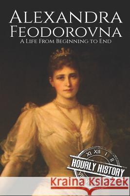 Alexandra Feodorovna: A Life From Beginning to End History, Hourly 9781794177932 Independently Published