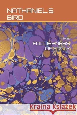 The Foolishness of Folly Nathaniel S. Bird 9781794182011 Independently Published