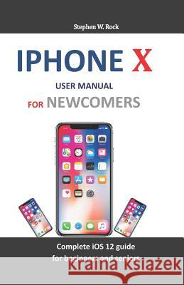 iPhone X User Manual for Newcomers: Complete IOS 12 Guide for Beginners and Seniors Stephen W. Rock 9781794185395 Independently Published