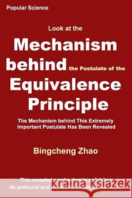 Look at the Mechanism Behind the Postulate of the Equivalence Principle: The Mechanism Behind This Extremely Important Postulate Has Been Revealed Bingcheng Zha 9781794187207