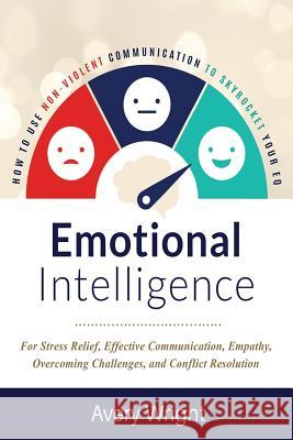 Emotional Intelligence: How to Use Nonviolent Communication to Skyrocket Your Eq: For Stress Relief, Effective Communication, Empathy, Overcom Avery Wright 9781794201804 Independently Published