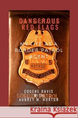 Dangerous Red Flags: My Life as a Border Patrol Agent Aubrey M. Horton Eugene Davis 9781794207851