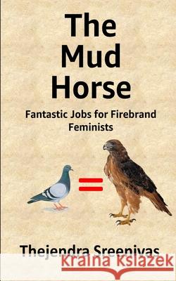 The Mud Horse: Fantastic Jobs for Firebrand Feminists Thejendra Sreenivas 9781794213234 Independently Published