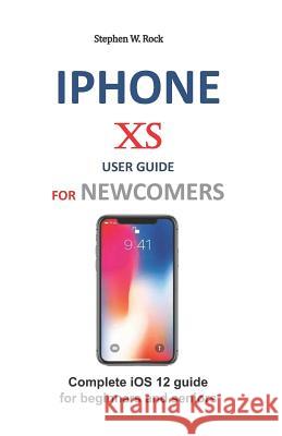 iPhone XS User Guide for Newcomers: Complete IOS 12 Guide for Beginners and Seniors Stephen W. Rock 9781794213586 Independently Published