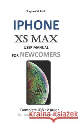 iPhone XS Max User Manual for Newcomers: Complete IOS 12 Guide for Beginners and Seniors Stephen W. Rock 9781794220126 Independently Published