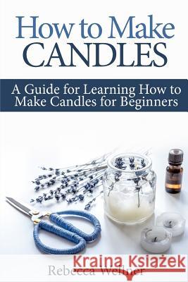 How to Make Candles: A Guide for Learning How to Make Candles for Beginners Rebecca Wellner 9781794226289 Independently Published