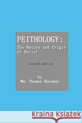 Peithology: The Nature and Origin of Belief William Thomas Sherman 9781794231993 Independently Published