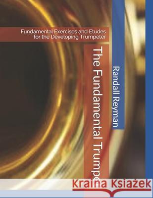 The Fundamental Trumpet: Fundamental Studies for the Developing Trumpeter Randall Reyman 9781794233553 Independently Published