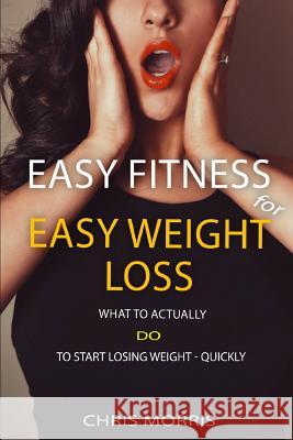 Easy Fitness for Easy Weight Loss: What To Actually DO To Start Losing Weight Quickly Morris, Chris 9781794241190 Independently Published