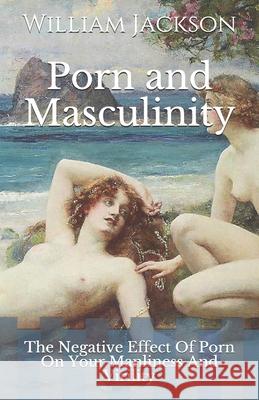 Porn and Masculinity: The Negative Effect Of Porn On Your Manliness And Virility Jackson, William 9781794245396