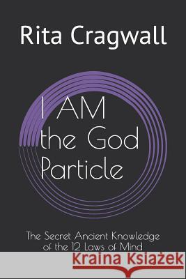 I Am the God Particle: The Secret Ancient Knowledge of the 12 Laws of Mind Rita Cragwall 9781794253940 Independently Published
