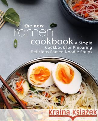 The New Ramen Cookbook: A Simple Cookbook for Preparing Delicious Ramen Noodle Soups (2nd Edition) Booksumo Press 9781794256507 Independently Published