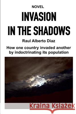Invasion in the Shadows: How one country invaded another by indoctrinating its population Raul Alberto Diaz 9781794279889 Independently Published