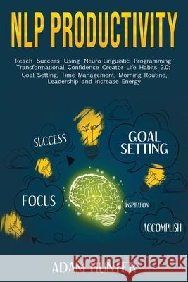 NLP Productivity: Reach Success Using Neuro-Linguistic Programming Transformational Confidence Creator Life Habits 2.0: Goal Setting, Ti Hunter, Adam 9781794282162 Independently Published
