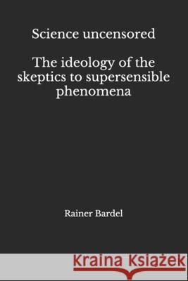 Science uncensored The ideology of the skeptics to supersensible phenomena Rainer Bardel 9781794286122 Independently Published
