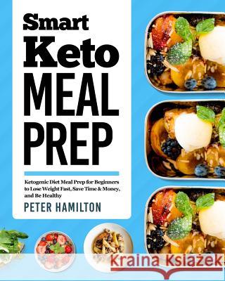 Smart Keto Meal Prep: Ketogenic Diet Meal Prep for Beginners to Lose Weight Fast, Save Time & Money, and Be Healthy Peter Hamilton 9781794293298 Independently Published