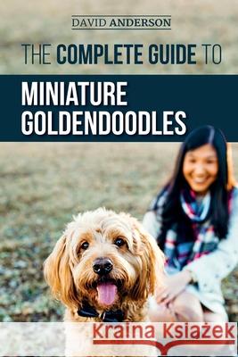 The Complete Guide to Miniature Goldendoodles: Learn Everything about Finding, Training, Feeding, Socializing, Housebreaking, and Loving Your New Miniature Goldendoodle Puppy David Anderson 9781794295360 Independently Published