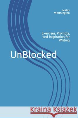 Unblocked: Exercises, Prompts, and Inspiration for Writing Lesley Worthington 9781794304994