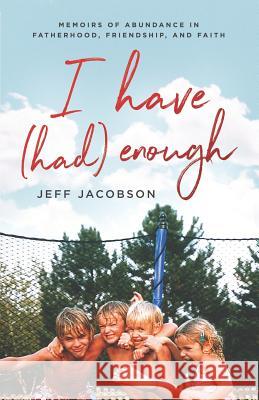 I Have (Had) Enough: Memoirs of Abundance in Fatherhood, Friendship, and Faith. Jeff Jacobson 9781794309043 Independently Published