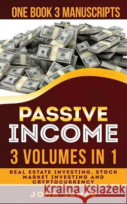 Passive Income: 3 Manuscripts in 1 Book (Real Estate Investing, Stock Market Investing, Cryptocurrency) John James 9781794314962