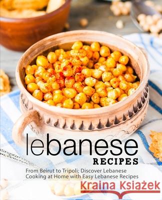 Lebanese Recipes: From Beirut to Tripoli; Discover Lebanese Cooking at Home with Easy Lebanese Recipes (2nd Edition) Booksumo Press 9781794318281 Independently Published