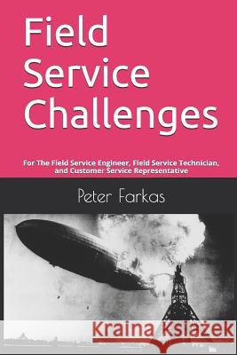 Field Service Challenges: For The Field Service Engineer, Field Service Technician, and Customer Service Representative Peter Farkas 9781794322738 Independently Published