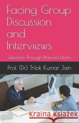 Facing Group Discussion and Interviews: Selection Through Planned Efforts Prof (Dr ). Trilok Kumar Jain 9781794357525