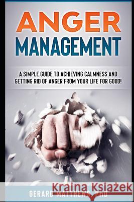 Anger Management: A Simple Guide to Achieving Calmness and Getting Rid of Anger from Your Life for Good! Gerard Matthew 9781794399235 Independently Published