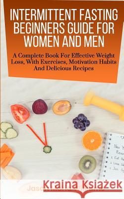 Intermittent Fasting Beginners Guide for Women and Men: A Complete Book for Effective Weight Loss, with Exercises, Motivation Habits and Delicious Rec Jason Maria Williams 9781794425897