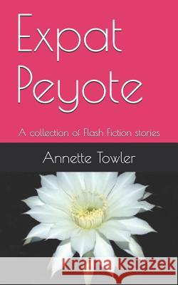 Expat Peyote: A Collection of Flash Fiction Stories Annette Towler 9781794438835 Independently Published