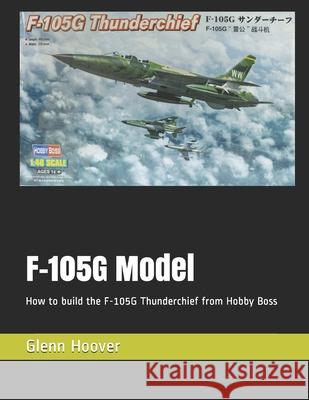 F-105G Model: How to build the F-105G Thunderchief from Hobby Boss Glenn Hoover 9781794440388