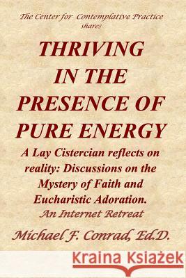 Thriving in the Presence of Pure Energy: A Lay Cistercian Reflects on Reality: Discussions on the Mystery of Faith and Eucharistic Adoration Michael F. Conrad 9781794463646