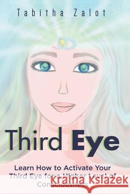 Third Eye: Learn How to Activate Your Third Eye for a Higher Level of Consciousness Tabitha Zalot 9781794477728 Independently Published