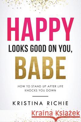 Happy Looks Good on You, Babe: How to Stand Up After Life Knocks You Down Kristina Richie 9781794489325 Independently Published