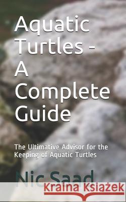 Aquatic Turtles - A Complete Guide: The Ultimative Advisor for the Keeping of Aquatic Turtles Nic Saad 9781794489387 Independently Published